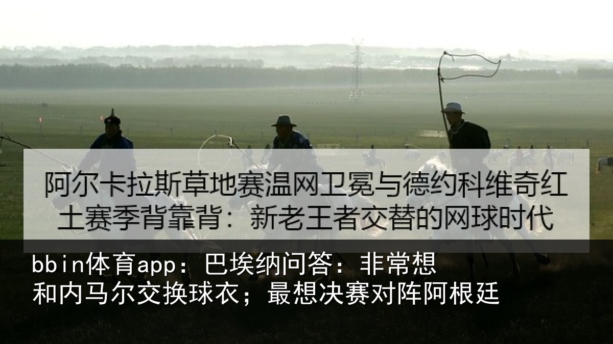 bbin体育app：巴埃纳问答：非常想和内马尔交换球衣；最想决赛对阵阿根廷