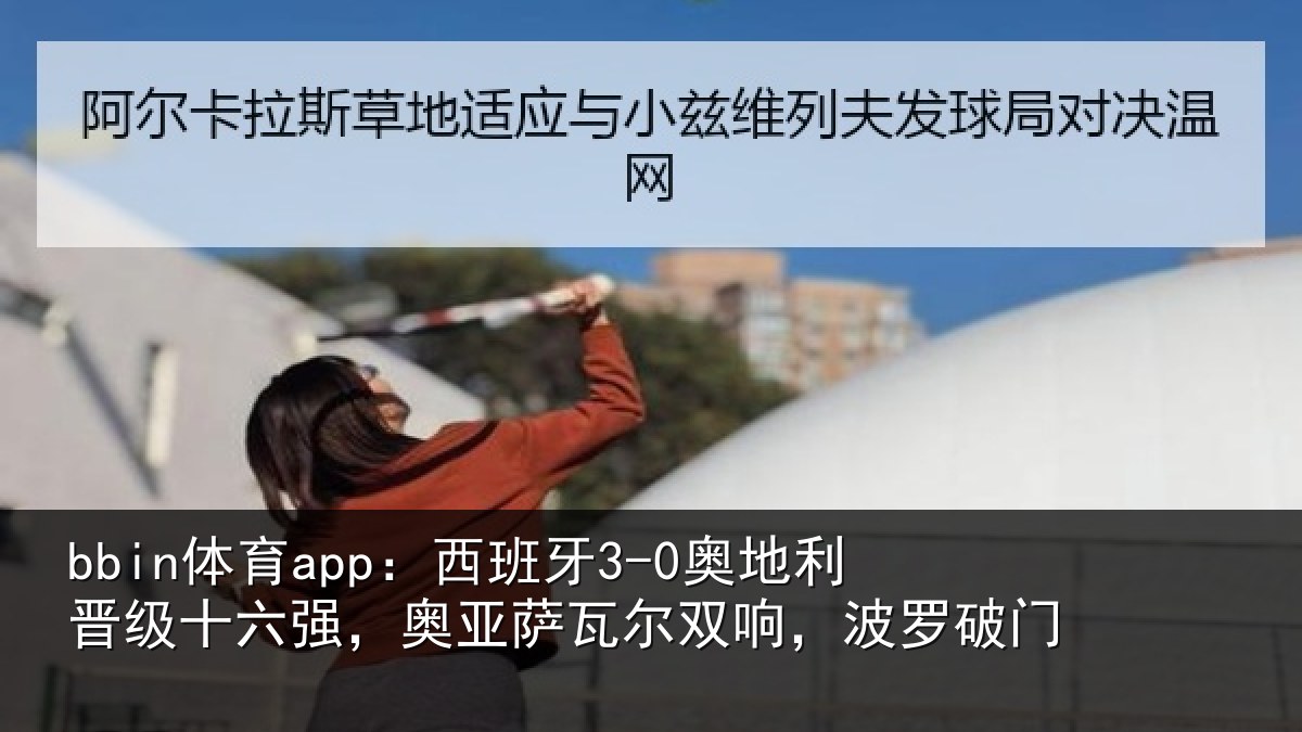 bbin体育app:西班牙3-0奥地利晋级十六强,奥亚萨瓦尔双响,波罗破门