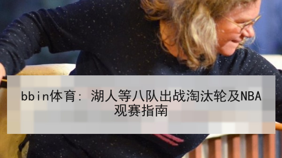bbin体育: 湖人等八队出战淘汰轮及NBA观赛指南 bbin体育: 湖人等八队出战淘汰轮及NBA观赛指南