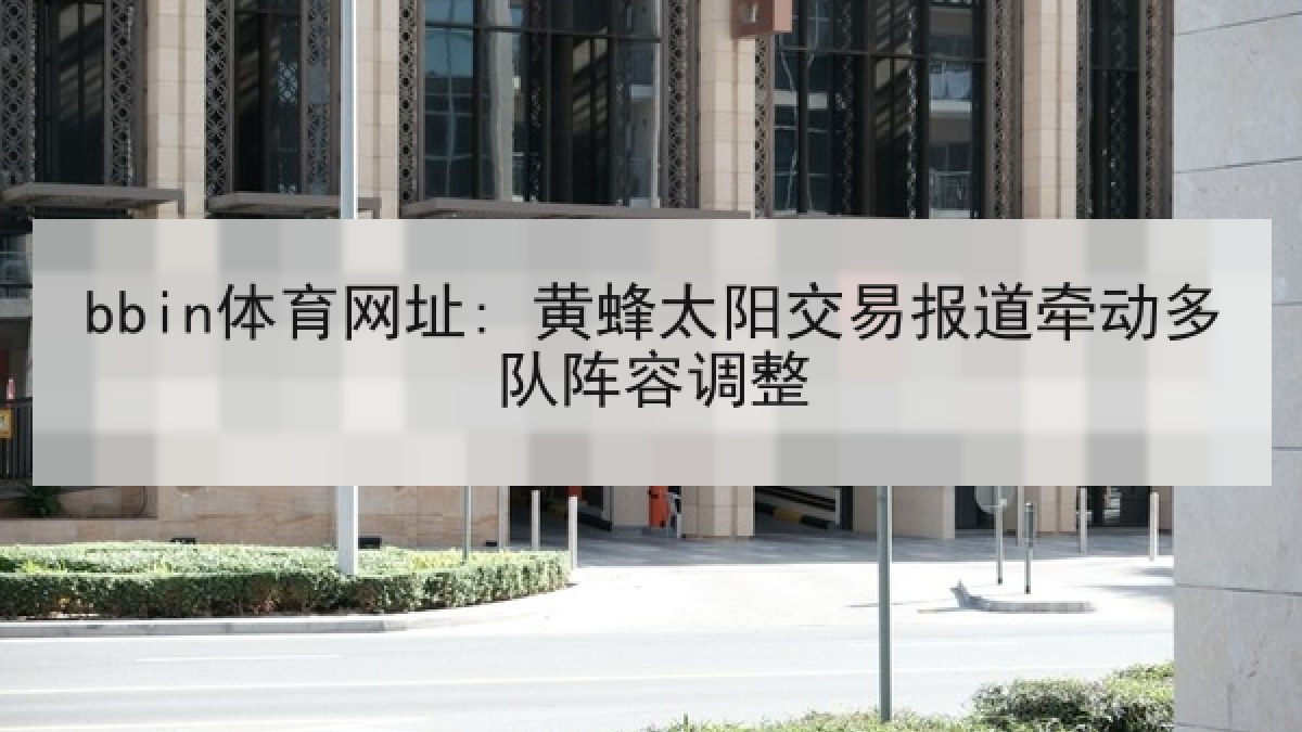 bbin体育网址: 黄蜂太阳交易报道牵动多队阵容调整 bbin体育网址: 黄蜂太阳交易报道牵动多队阵容调整