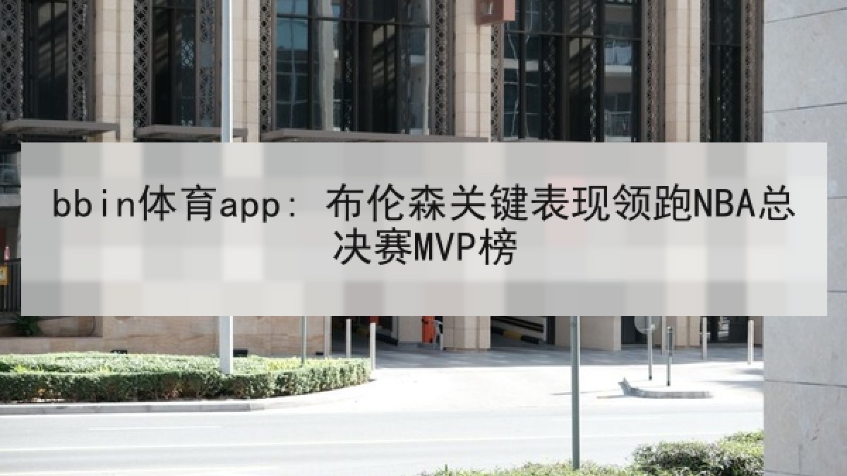 bbin体育app: 布伦森关键表现领跑NBA总决赛MVP榜 bbin体育app: 布伦森关键表现领跑NBA总决赛MVP榜