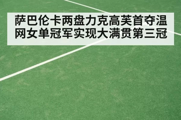 萨巴伦卡两盘力克高芙首夺温网女单冠军实现大满贯第三冠