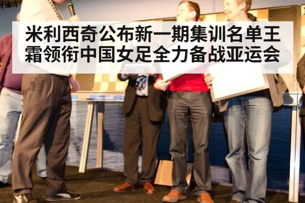 米利西奇公布新一期集训名单王霜领衔中国女足全力备战亚运会