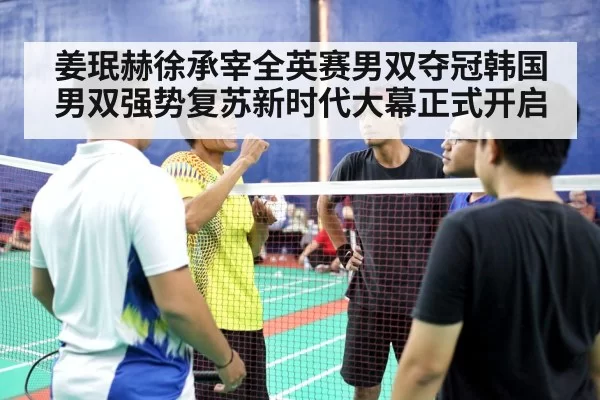姜珉赫徐承宰全英赛男双夺冠韩国男双强势复苏新时代大幕正式开启