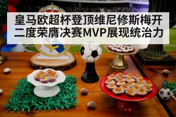 皇马欧超杯登顶维尼修斯梅开二度荣膺决赛MVP展现统治力
