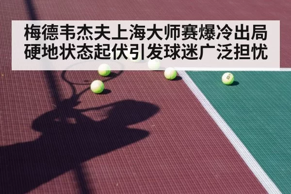 梅德韦杰夫上海大师赛爆冷出局 硬地状态起伏引发球迷广泛担忧