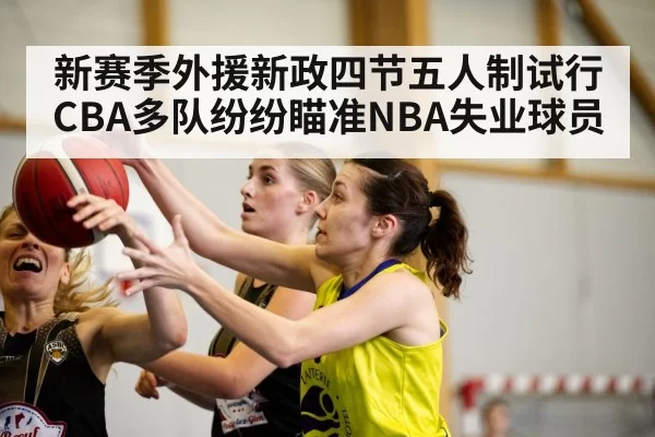 新赛季外援新政四节五人制试行 CBA多队纷纷瞄准NBA失业球员