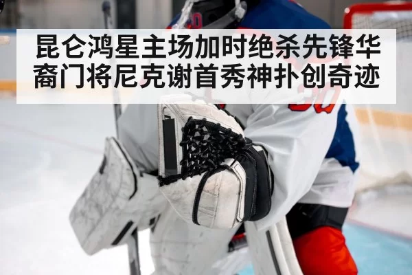 昆仑鸿星主场加时绝杀先锋华裔门将尼克谢首秀神扑创奇迹