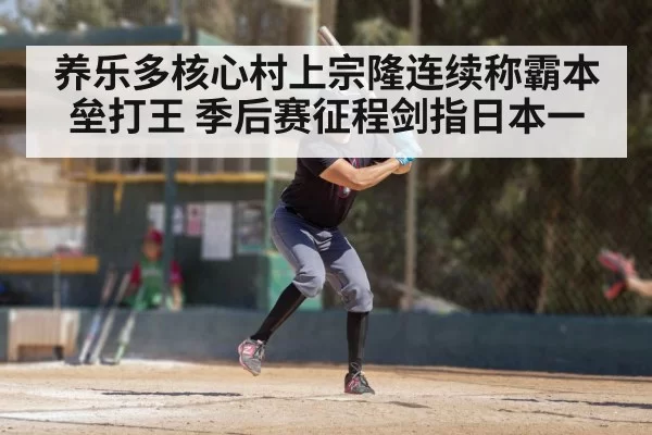 养乐多核心村上宗隆连续称霸本垒打王 季后赛征程剑指日本一